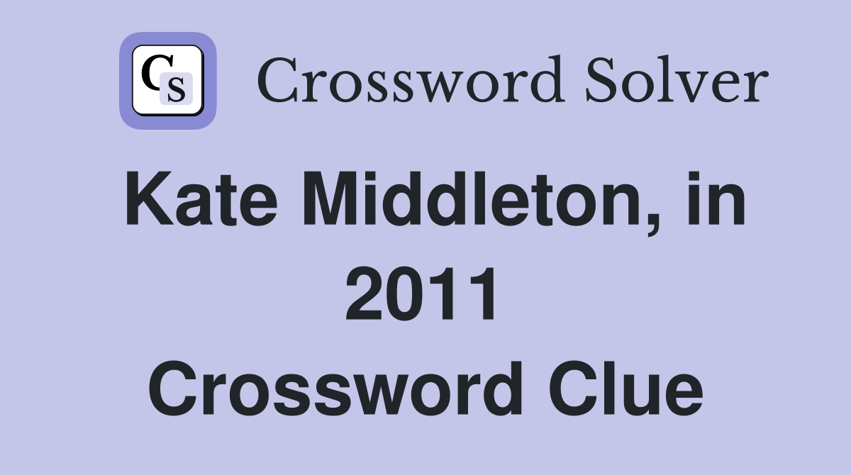 Kate Middleton, in 2011 Crossword Clue