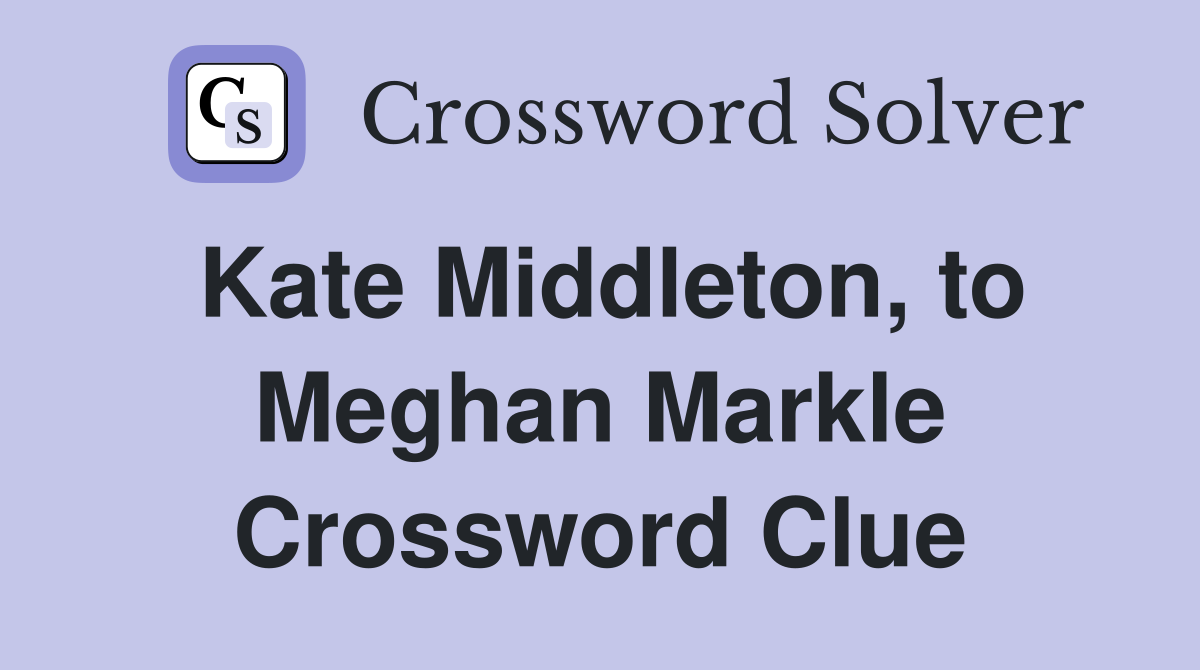 Kate Middleton, to Meghan Markle Crossword Clue