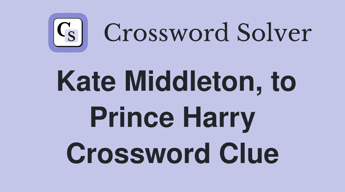 Kate Middleton, to Prince Harry Crossword Clue