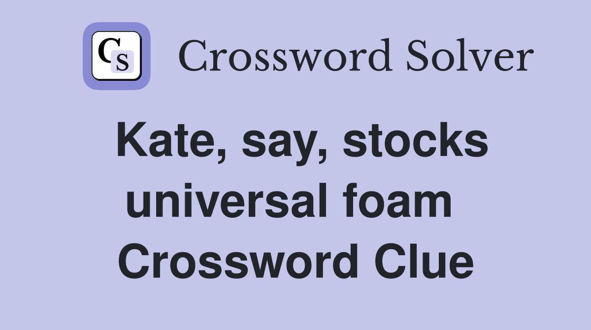 Kate, say, stocks universal foam  Crossword Clue