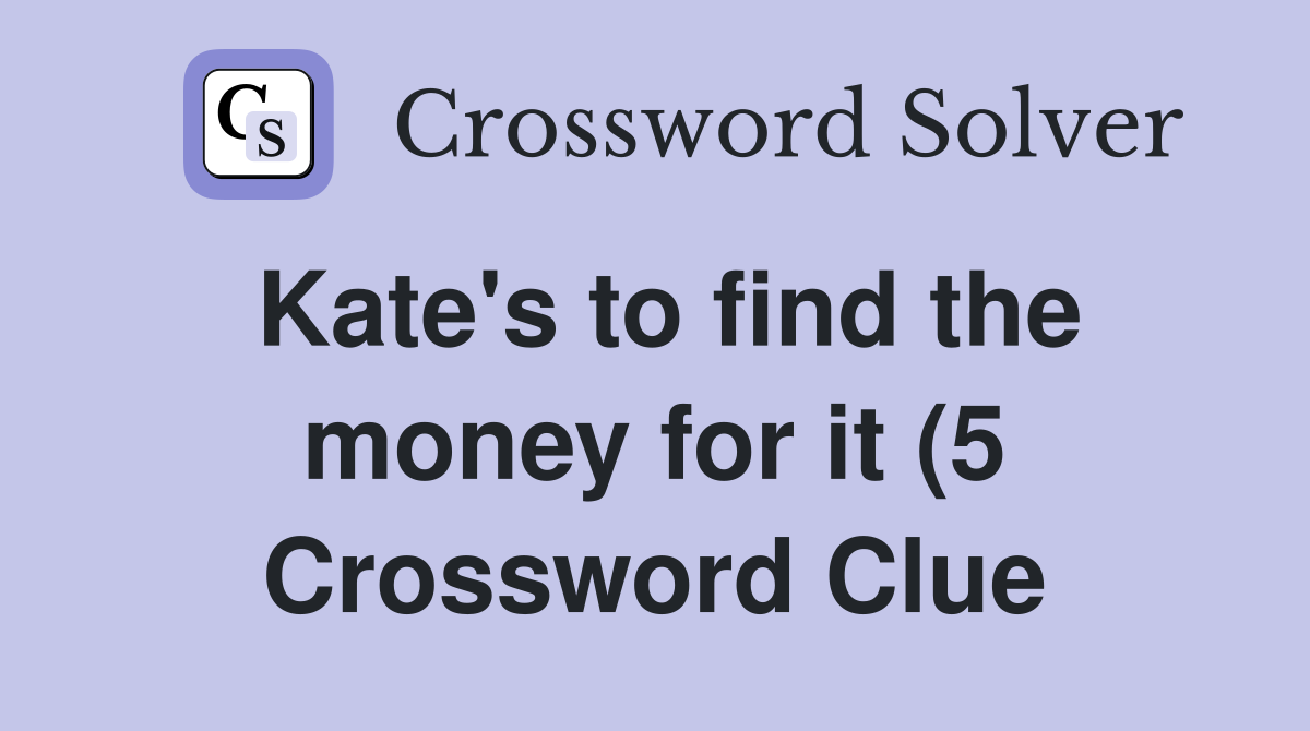 Kate #39 s to find the money for it (5) Crossword Clue Answers Kate #39 s to find the money for it (5) Crossword Clue Answers