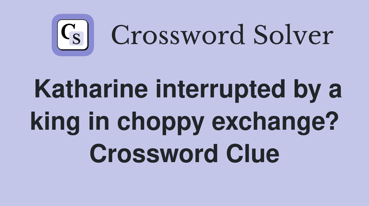 Katharine interrupted by a king in choppy exchange? Crossword Clue