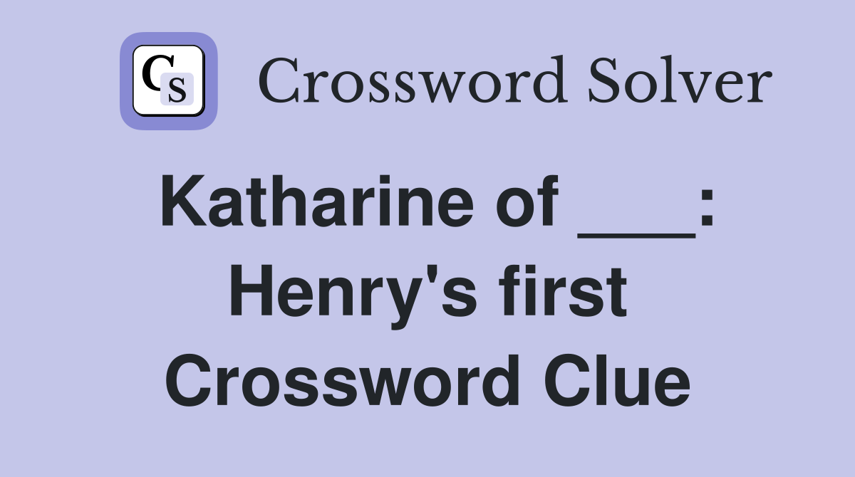 Katharine of ___: Henry's first Crossword Clue