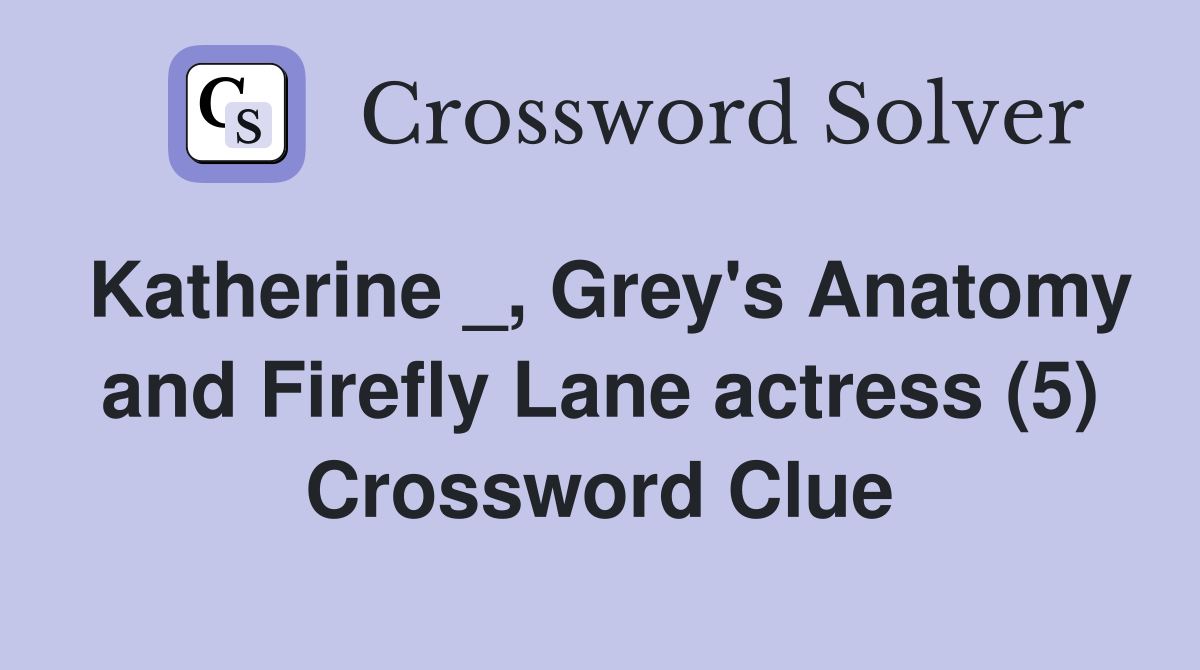 Katherine _, Grey's Anatomy and Firefly Lane actress (5) Crossword Clue