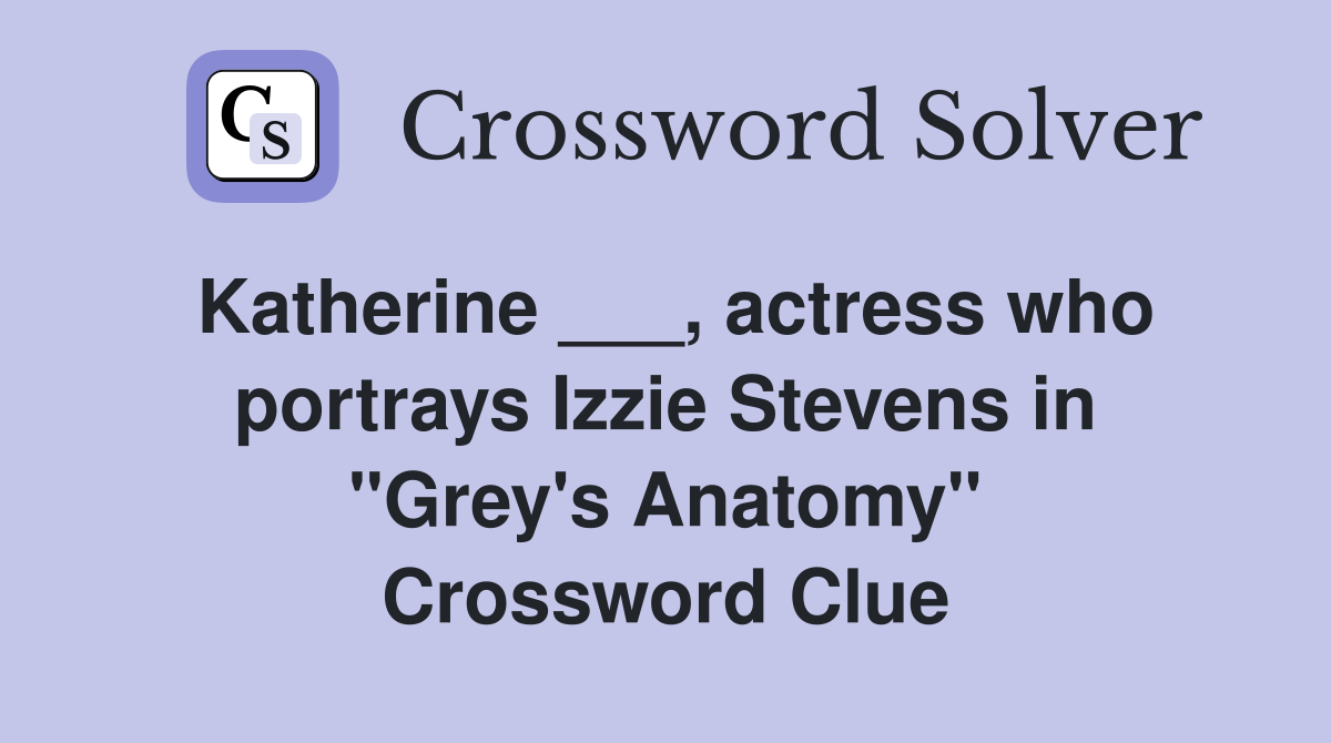 Katherine ___, actress who portrays Izzie Stevens in "Grey's Anatomy" Crossword Clue