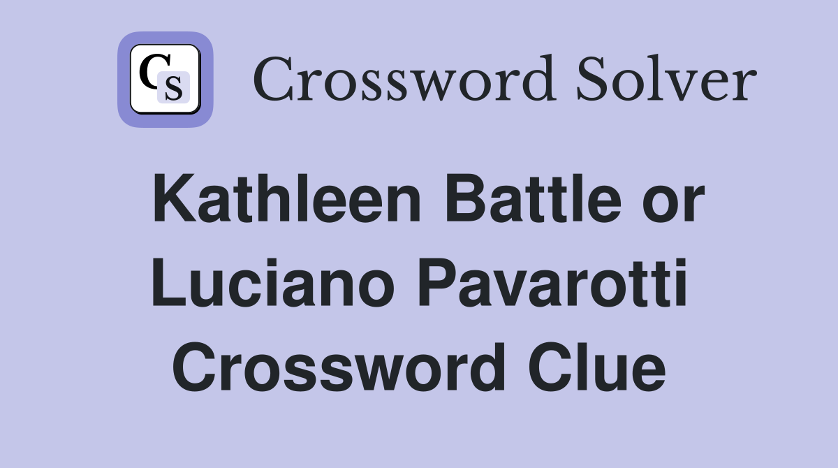 Kathleen Battle or Luciano Pavarotti Crossword Clue