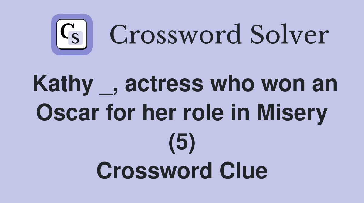 Kathy _, actress who won an Oscar for her role in Misery (5) Crossword Clue