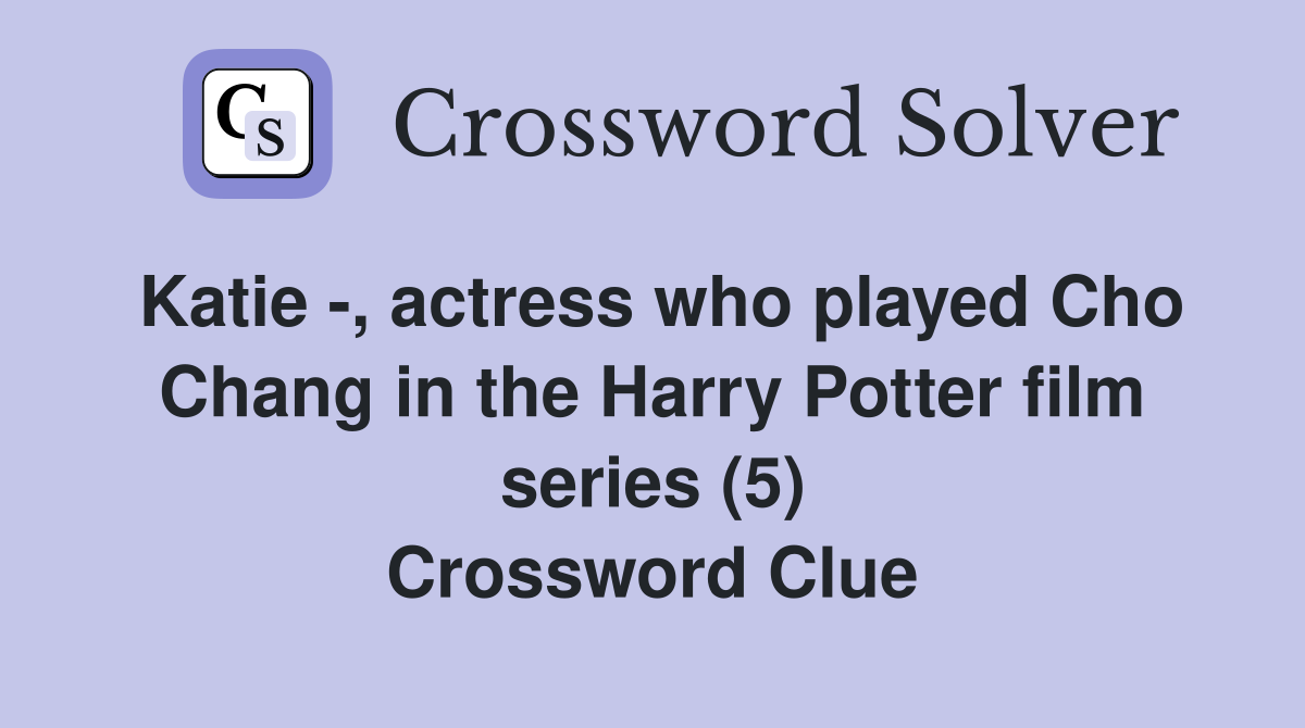 Katie -, actress who played Cho Chang in the Harry Potter film series (5) Crossword Clue