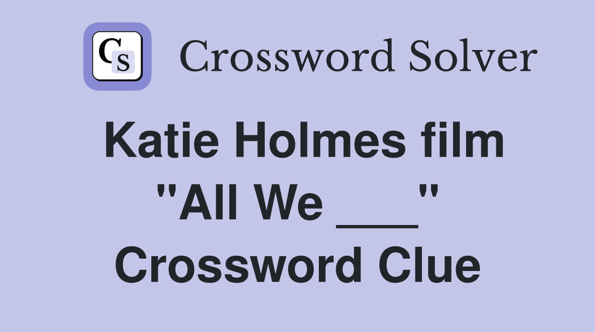 Katie Holmes film "All We ___" Crossword Clue