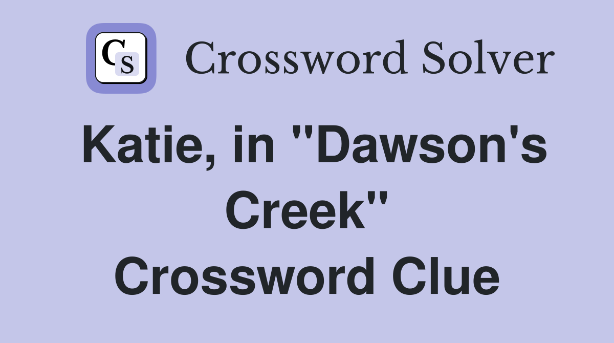 Katie, in ''Dawson's Creek'' Crossword Clue
