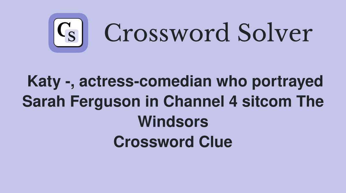 Katy -, actress-comedian who portrayed Sarah Ferguson in Channel 4 sitcom The Windsors Crossword Clue