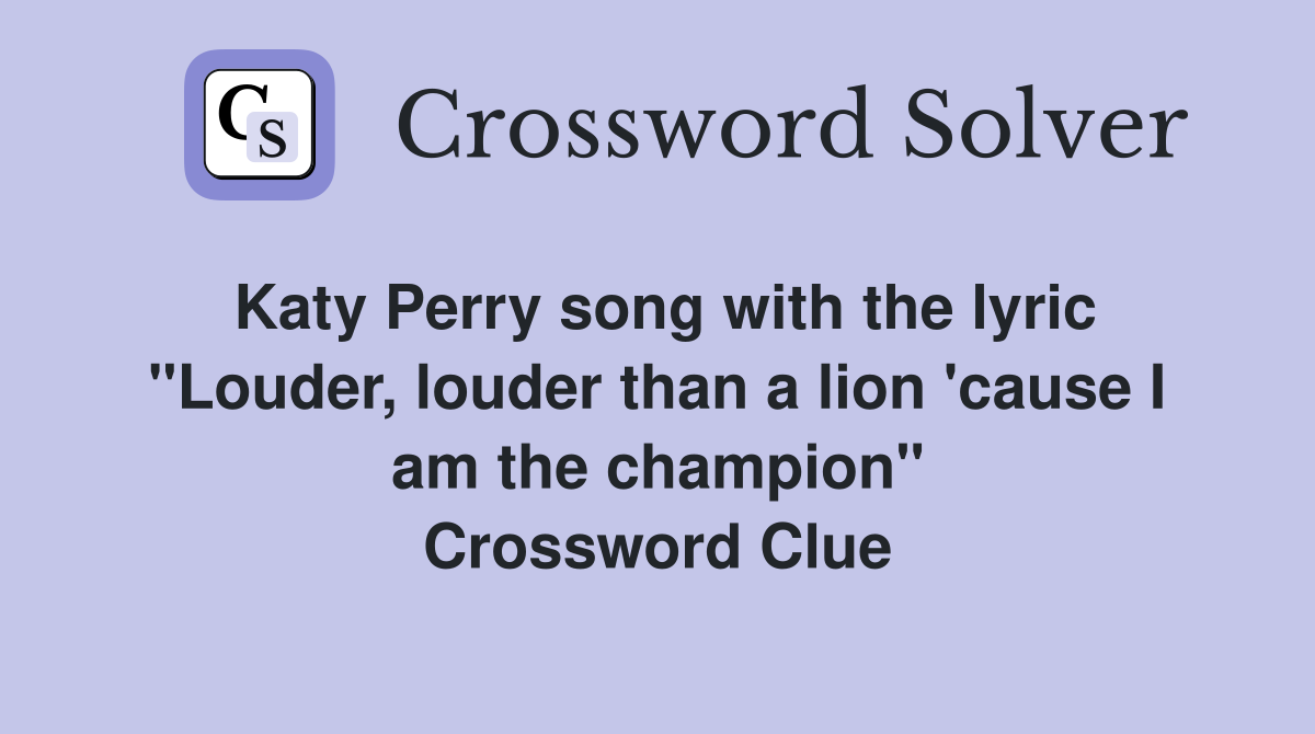 Katy Perry song with the lyric "Louder, louder than a lion 'cause I am the champion" Crossword Clue
