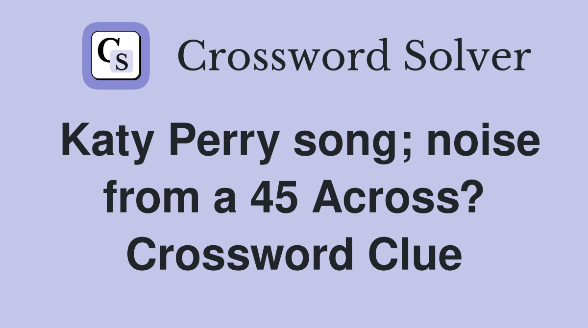 Katy Perry song; noise from a 45 Across? Crossword Clue