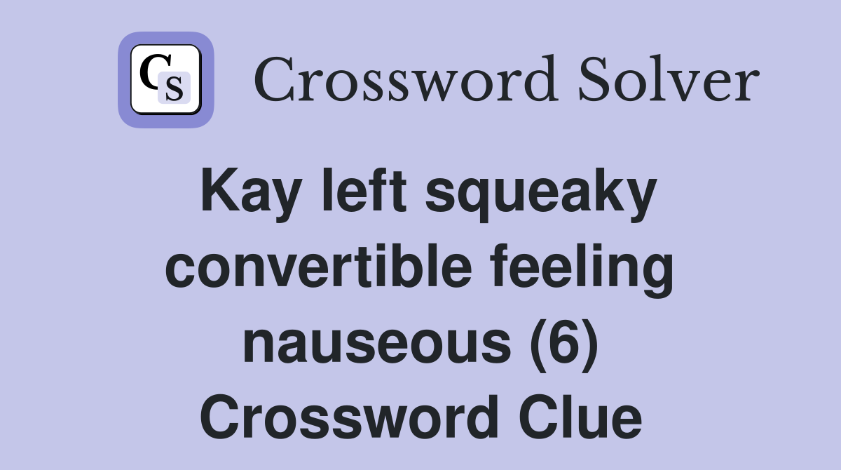 Kay left squeaky convertible feeling nauseous (6) Crossword Clue