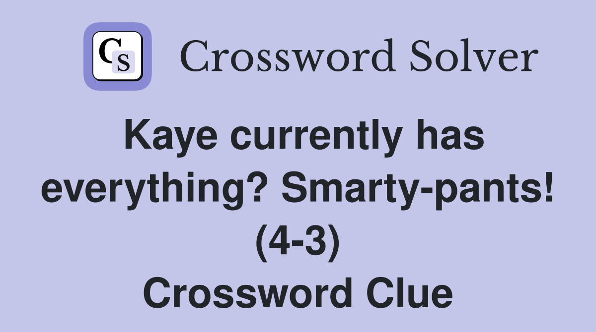 Kaye currently has everything? Smarty-pants! (4-3) Crossword Clue