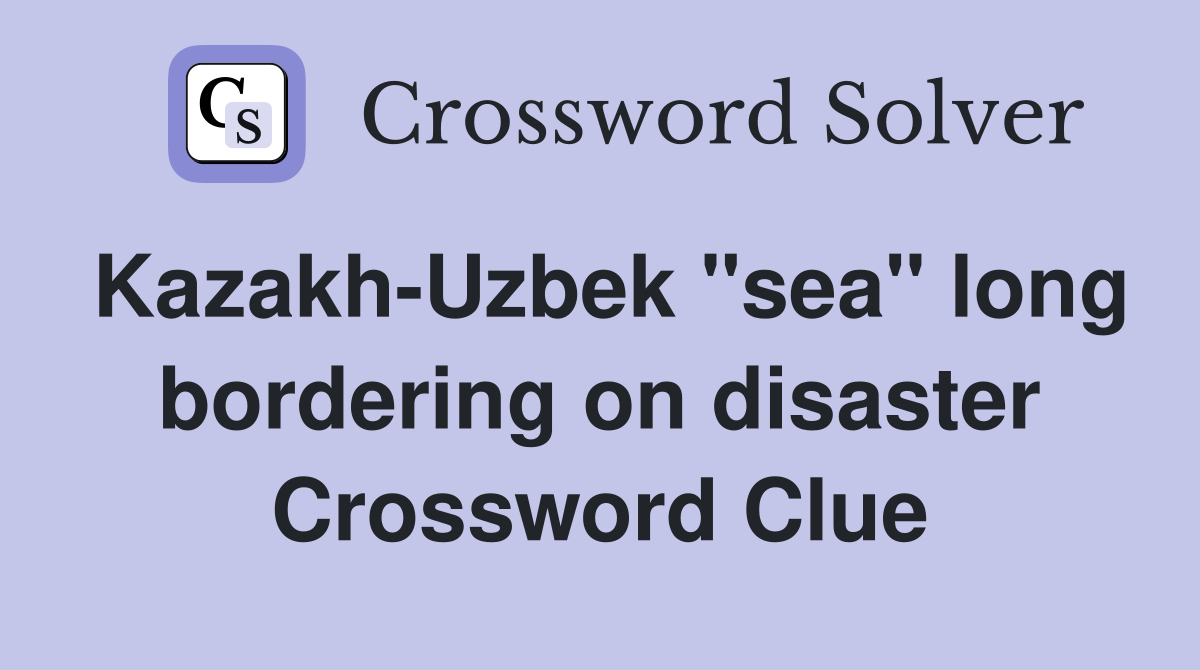 Kazakh-Uzbek "sea" long bordering on disaster Crossword Clue