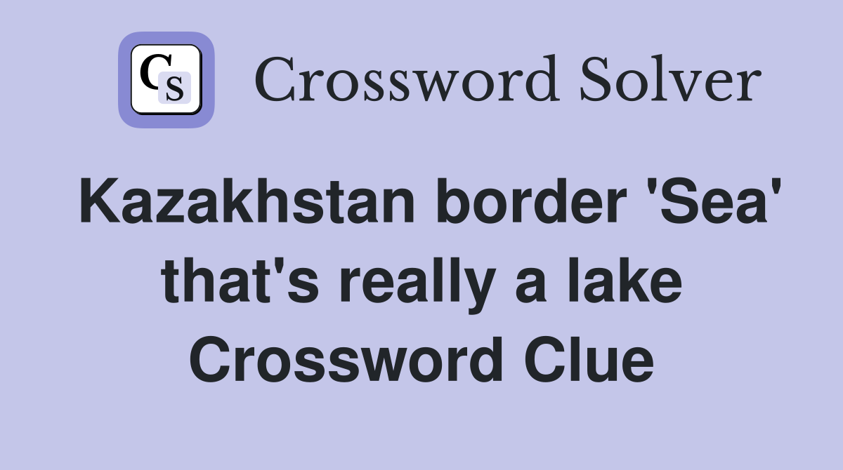 Kazakhstan border 'Sea' that's really a lake Crossword Clue