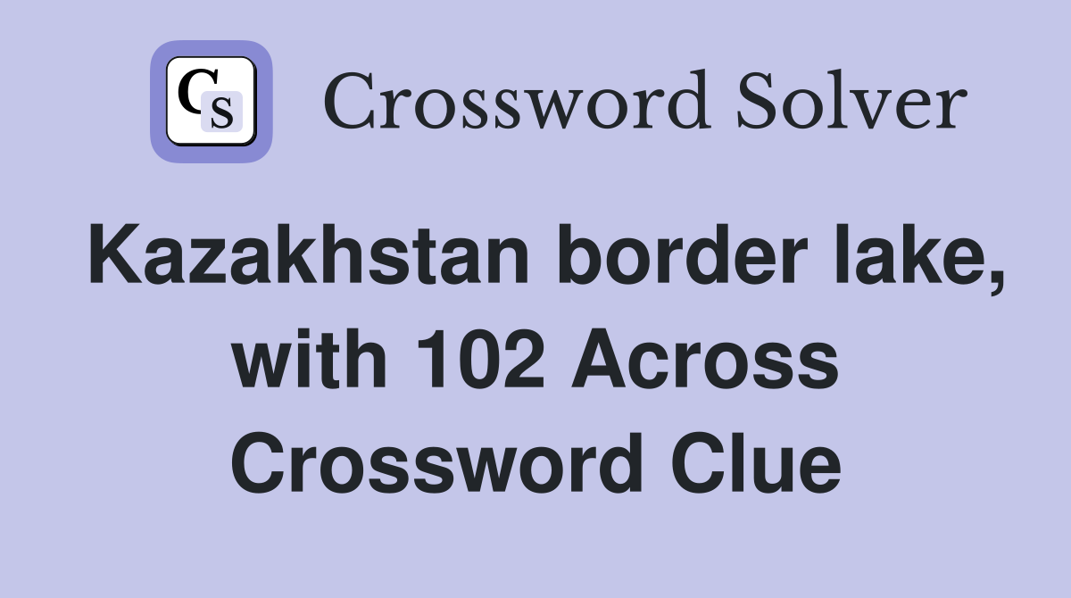 Kazakhstan border lake, with 102 Across Crossword Clue