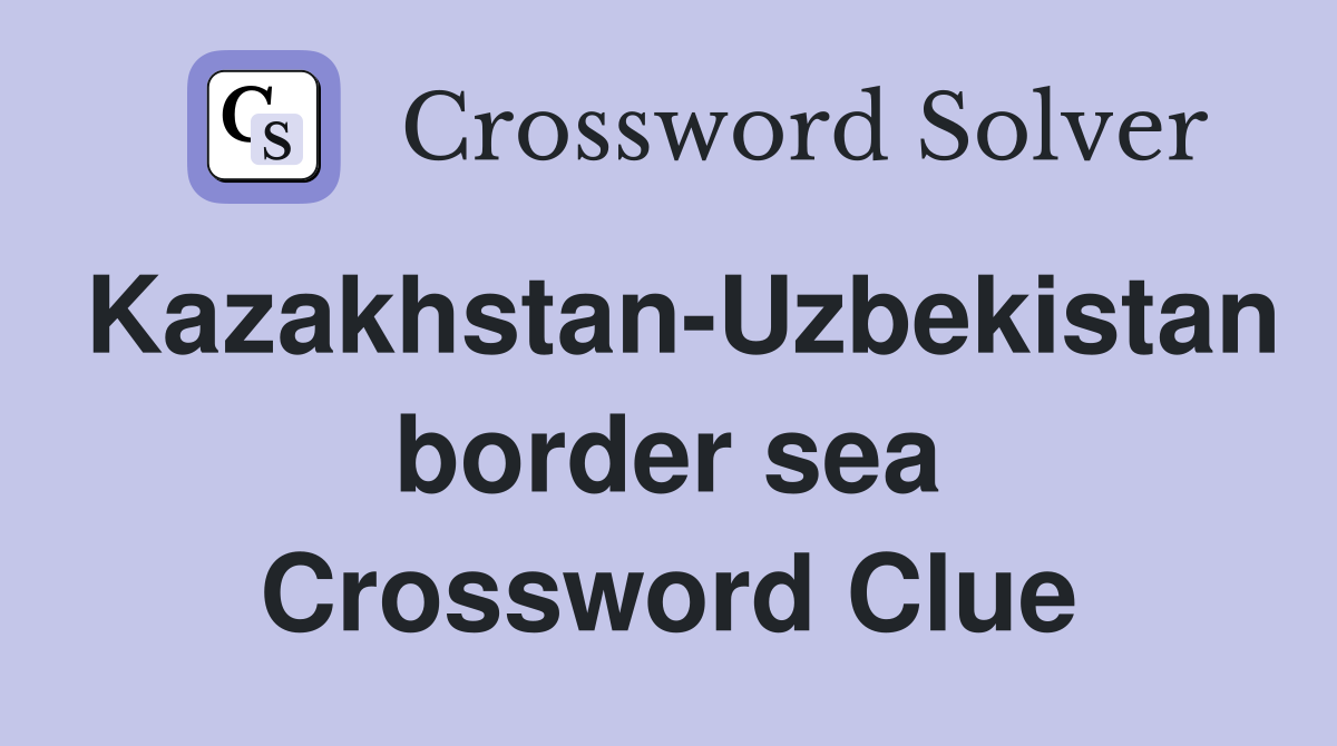Kazakhstan-Uzbekistan border sea Crossword Clue