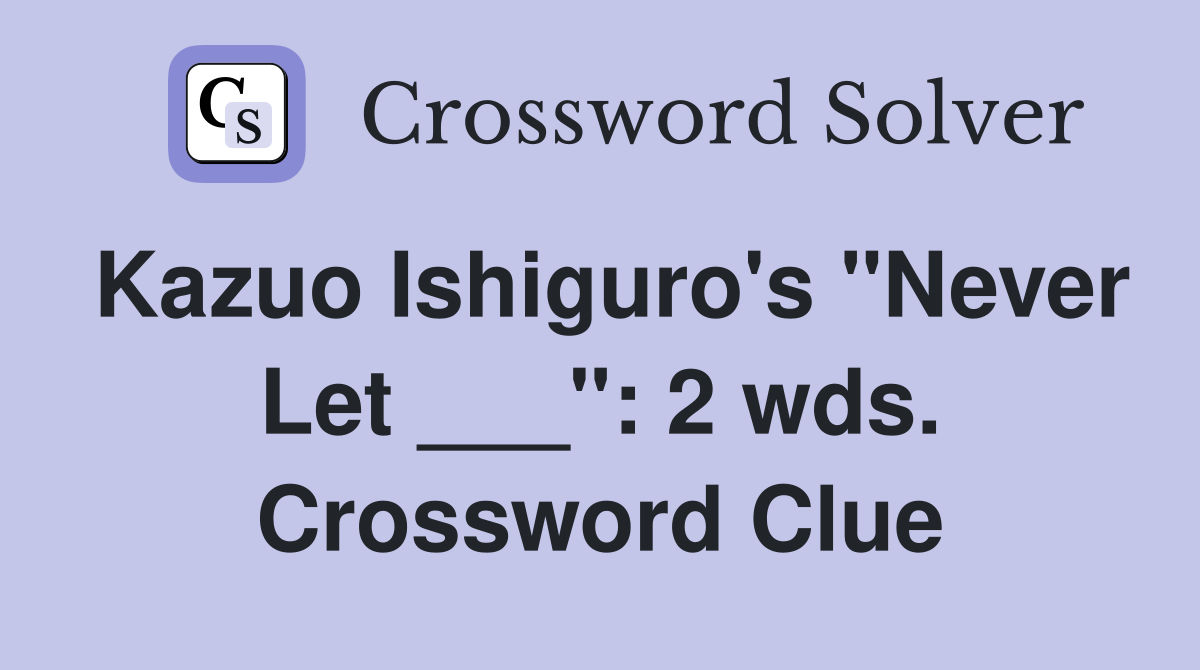 Kazuo Ishiguro's "Never Let ___": 2 wds. Crossword Clue