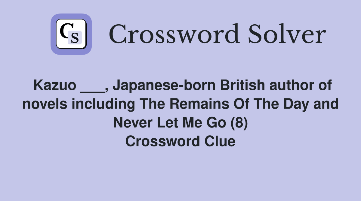 Kazuo ___, Japanese-born British author of novels including The Remains Of The Day and Never Let Me Go (8) Crossword Clue