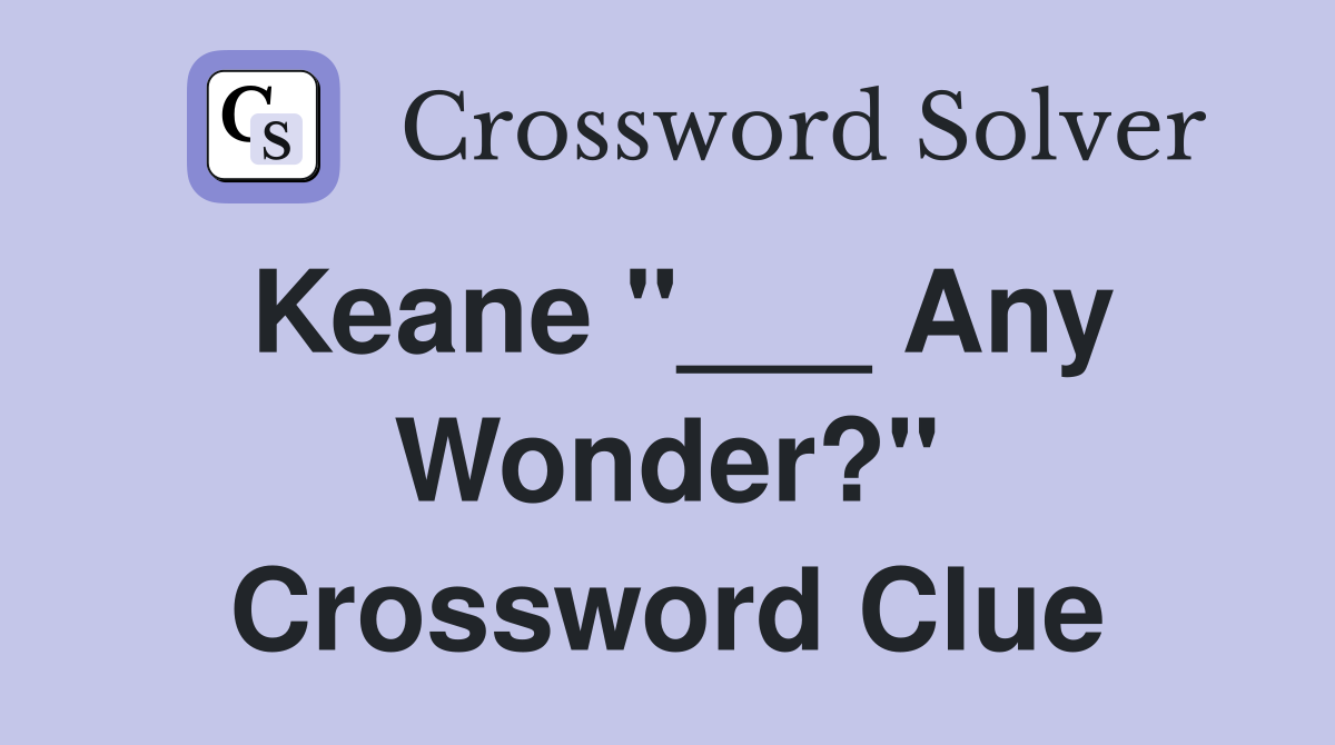 Keane "___ Any Wonder?" Crossword Clue