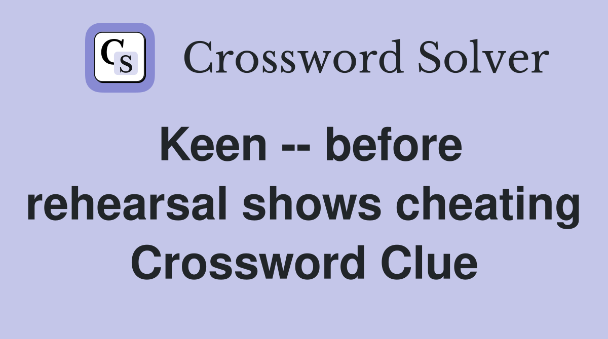 Keen -- before rehearsal shows cheating Crossword Clue