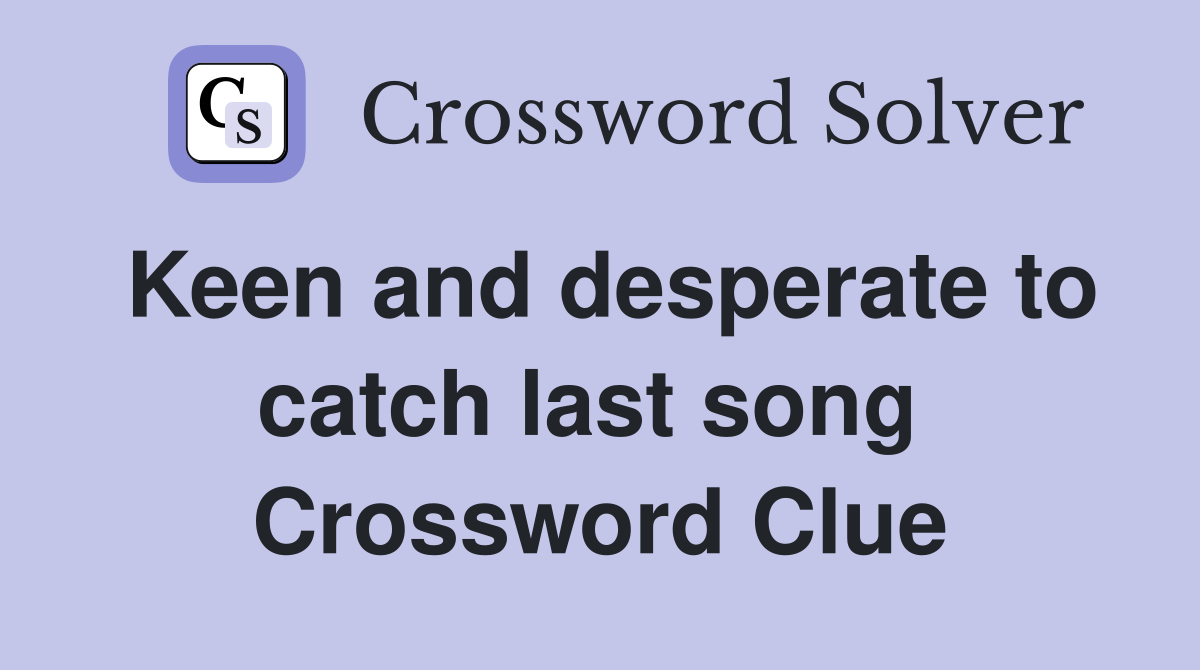 Keen and desperate to catch last song  Crossword Clue
