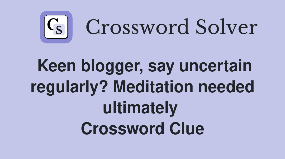 Keen blogger, say uncertain regularly? Meditation needed ultimately  Crossword Clue