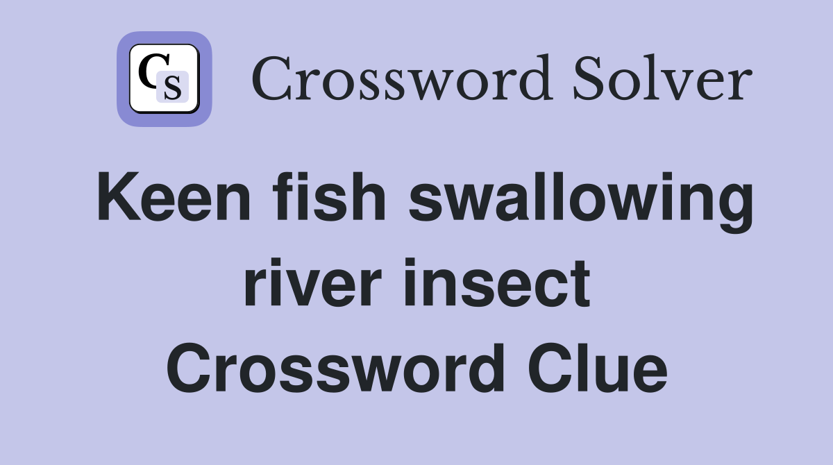 Keen fish swallowing river insect Crossword Clue