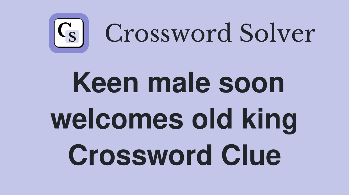 Keen male soon welcomes old king Crossword Clue