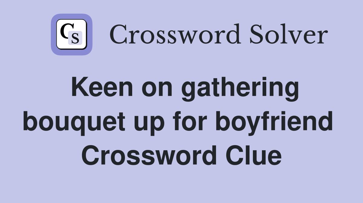 Keen on gathering bouquet up for boyfriend  Crossword Clue