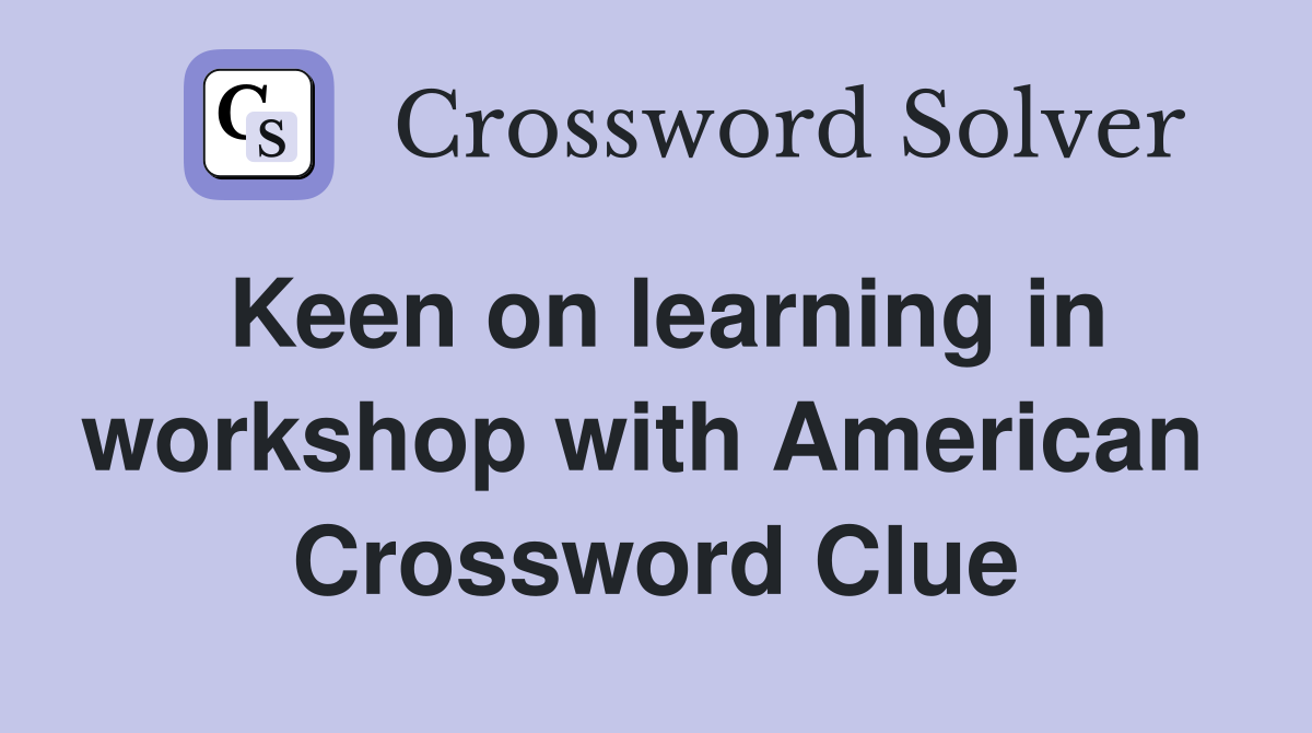 Keen on learning in workshop with American  Crossword Clue