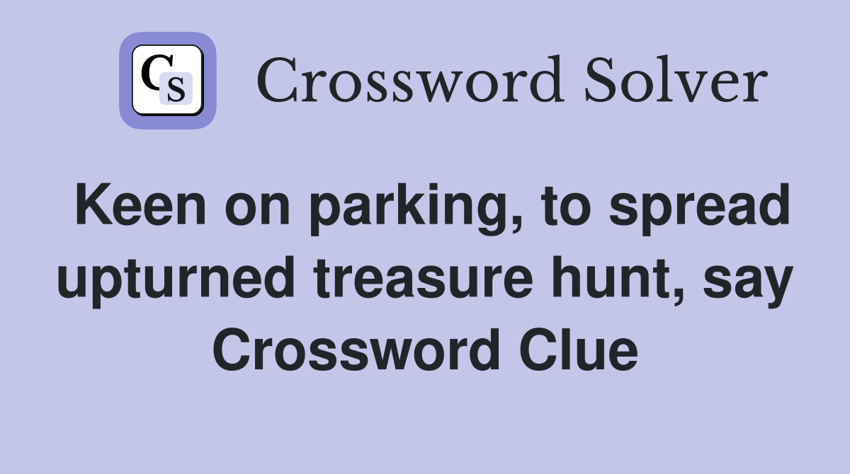 Keen on parking, to spread upturned treasure hunt, say Crossword Clue