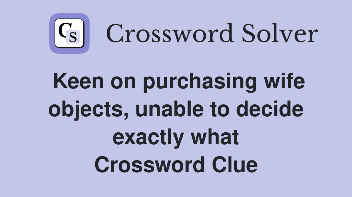 Keen on purchasing wife objects, unable to decide exactly what Crossword Clue