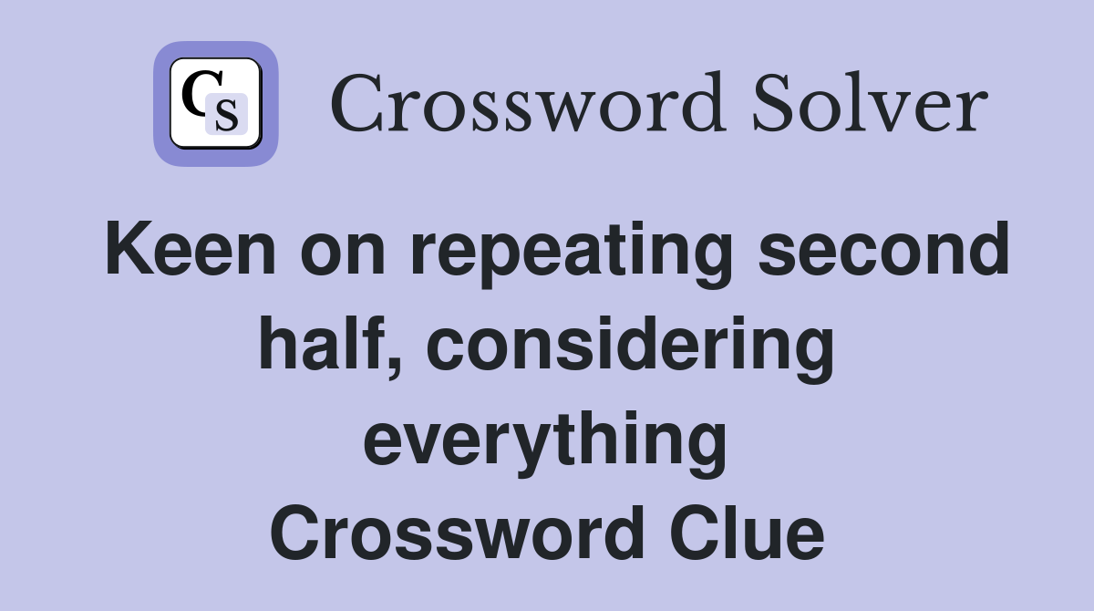Keen on repeating second half, considering everything Crossword Clue