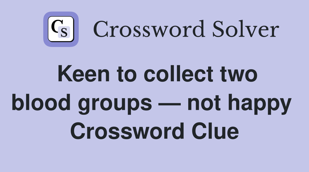 Keen to collect two blood groups — not happy  Crossword Clue