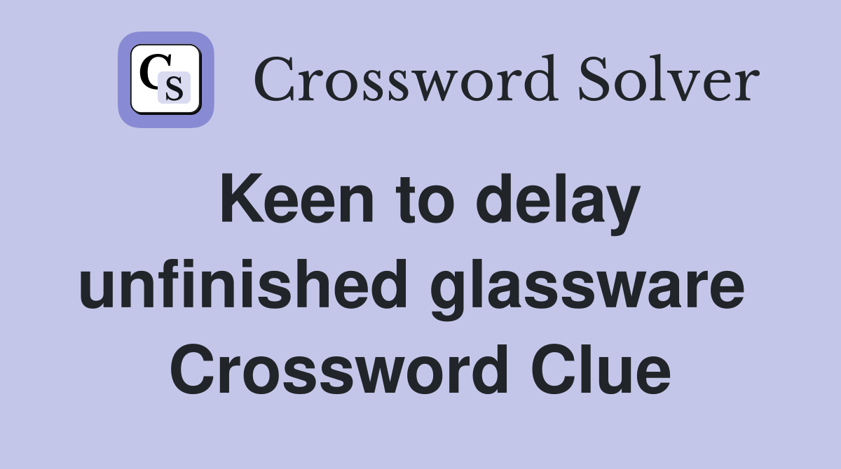 Keen to delay unfinished glassware  Crossword Clue