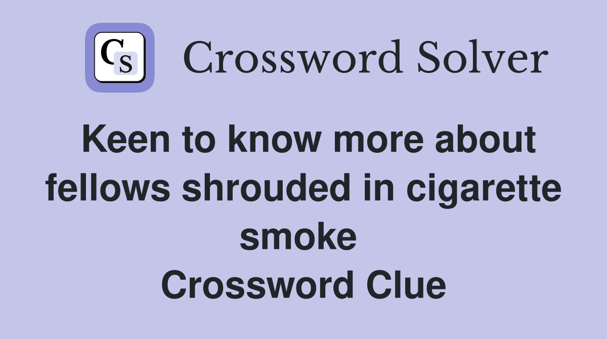 Keen to know more about fellows shrouded in cigarette smoke  Crossword Clue