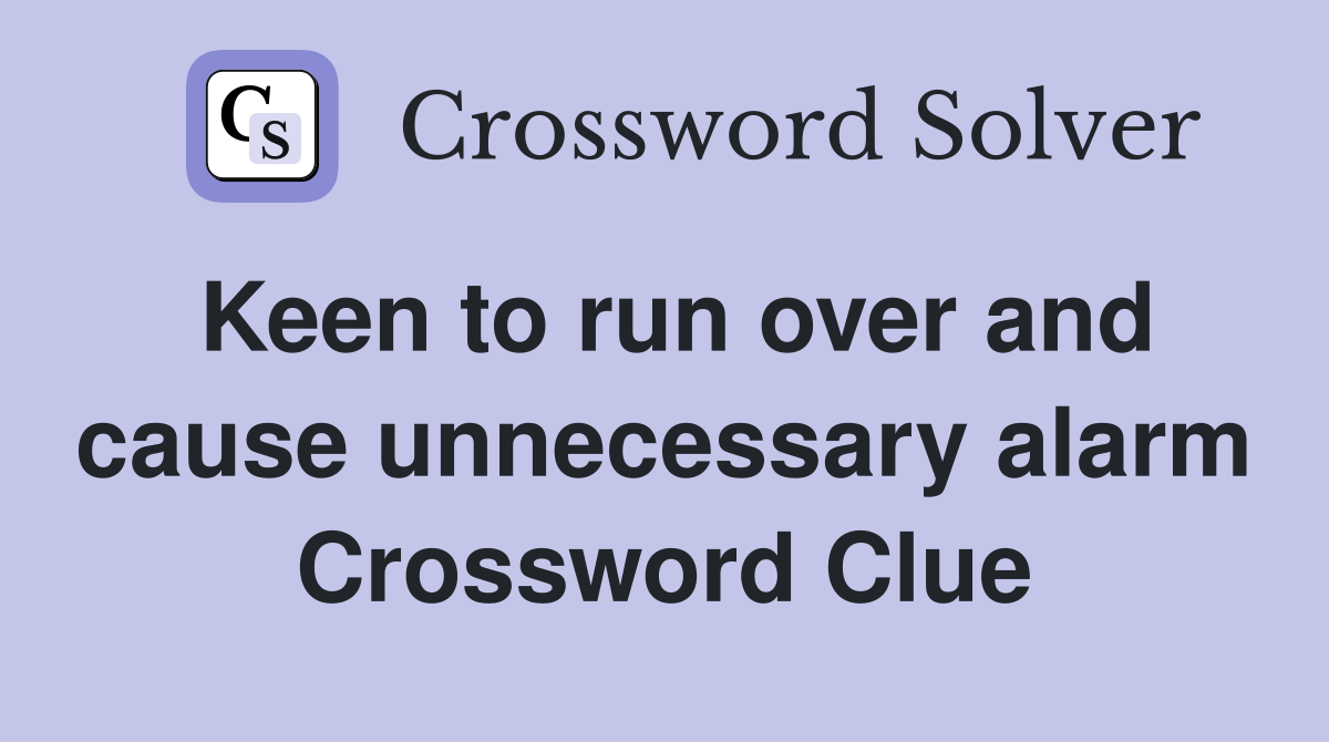 Keen to run over and cause unnecessary alarm Crossword Clue