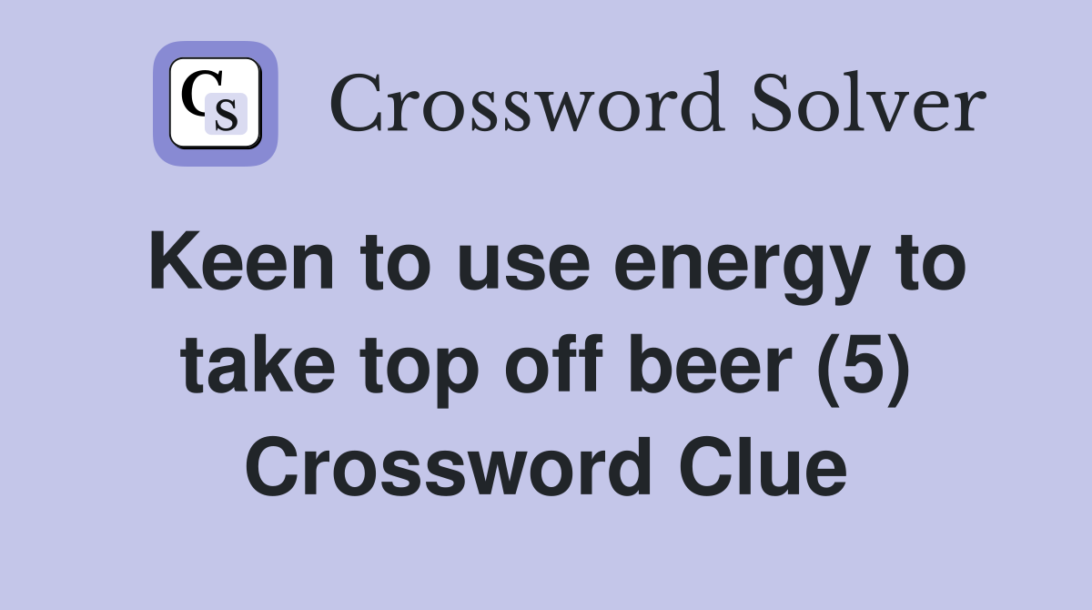 Keen to use energy to take top off beer (5) Crossword Clue