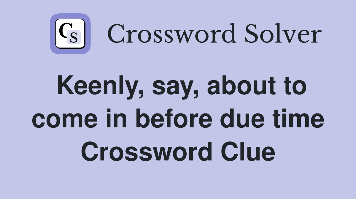 Keenly, say, about to come in before due time Crossword Clue