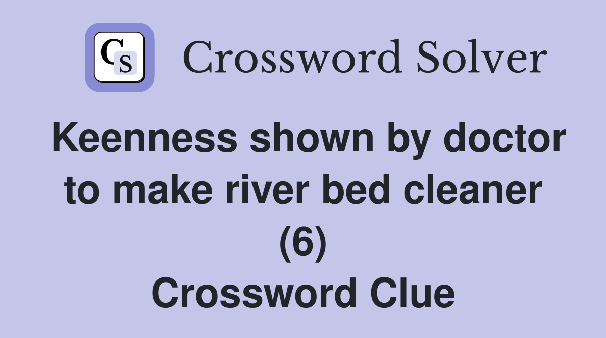 Keenness shown by doctor to make river bed cleaner (6) Crossword Clue