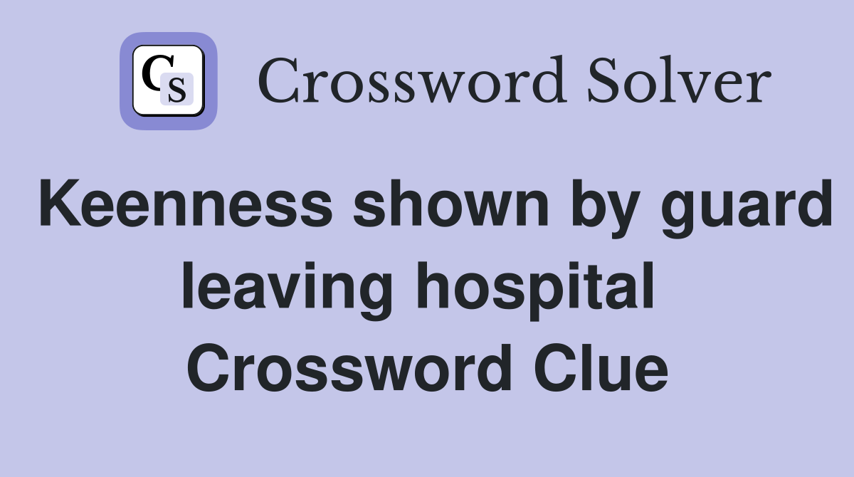 Keenness shown by guard leaving hospital  Crossword Clue