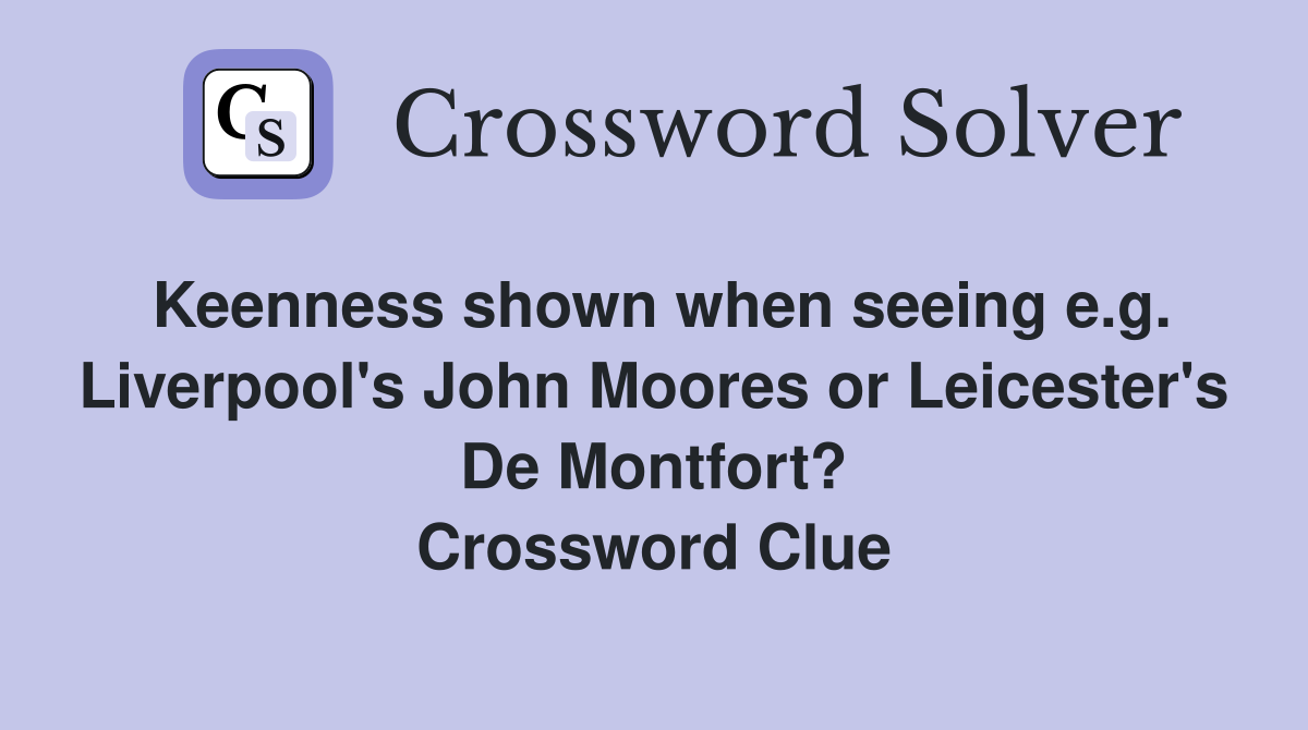 Keenness shown when seeing e.g. Liverpool's John Moores or Leicester's De Montfort? Crossword Clue