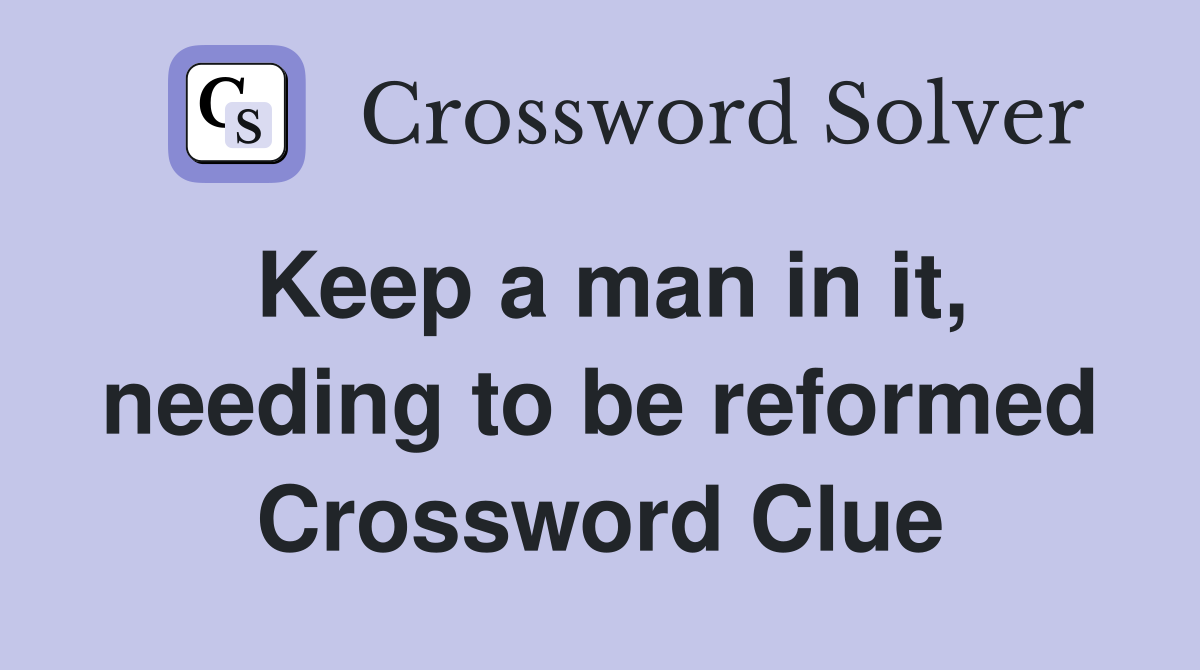 Keep a man in it, needing to be reformed Crossword Clue