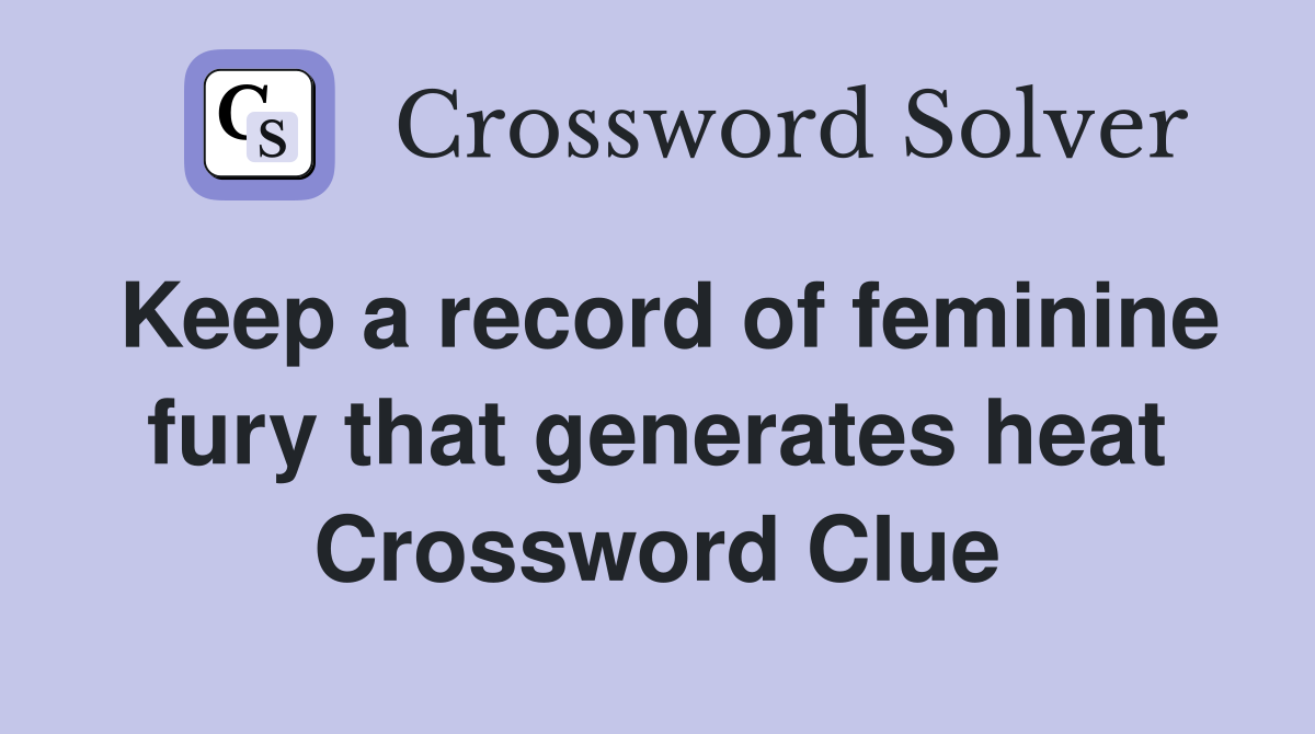 Keep a record of feminine fury that generates heat Crossword Clue