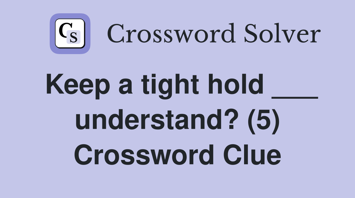 Keep a tight hold ___ understand? (5) Crossword Clue