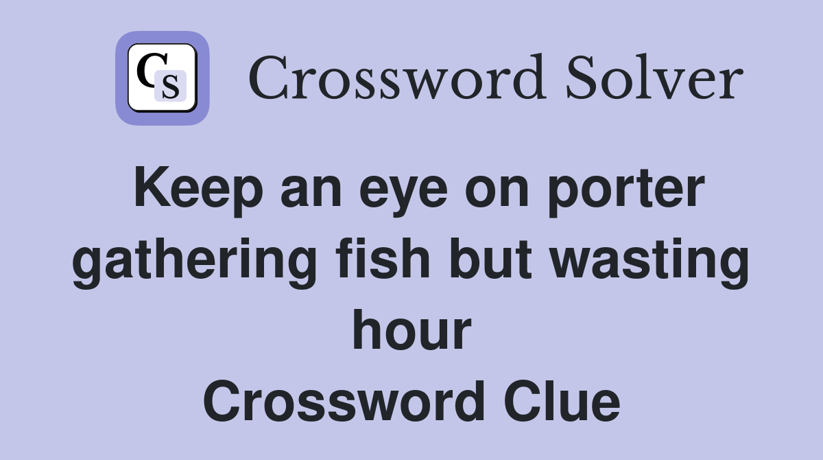 Keep an eye on porter gathering fish but wasting hour Crossword Clue