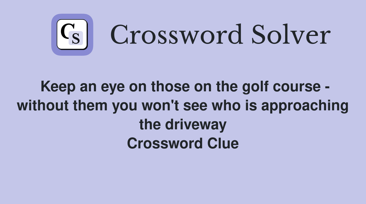Keep an eye on those on the golf course - without them you won't see who is approaching the driveway Crossword Clue